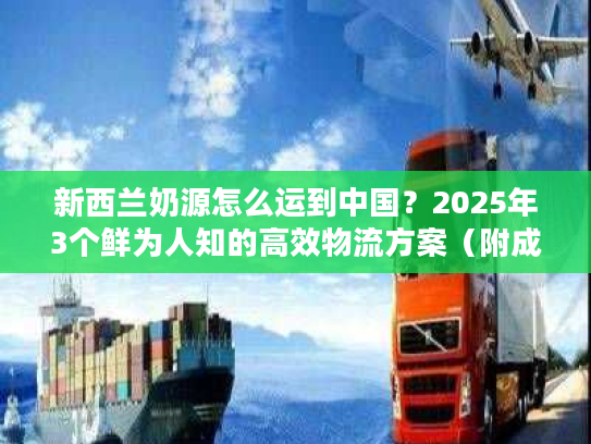 新西兰奶源怎么运到中国？2025年3个鲜为人知的高效物流方案（附成本拆解）