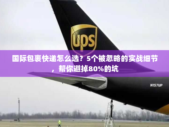 国际包裹快递怎么选？5个被忽略的实战细节，帮你避掉80%的坑