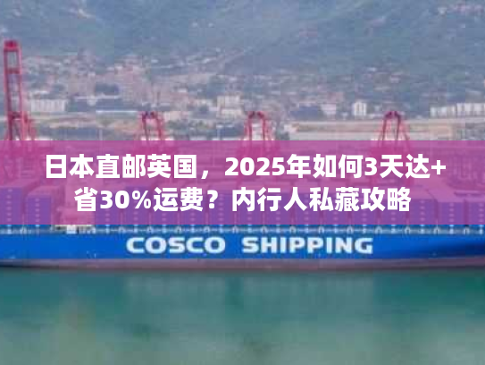 日本直邮英国，2025年如何3天达+省30%运费？内行人私藏攻略