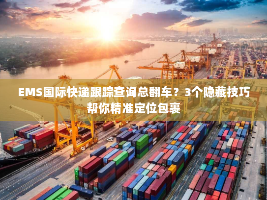 EMS国际快递跟踪查询总翻车？3个隐藏技巧帮你精准定位包裹