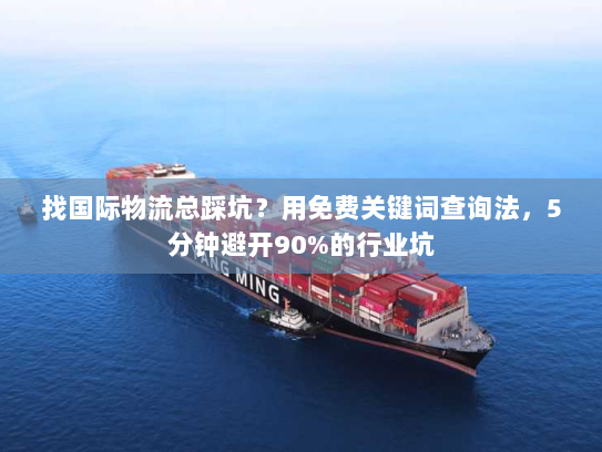 找国际物流总踩坑？用免费关键词查询法，5分钟避开90%的行业坑