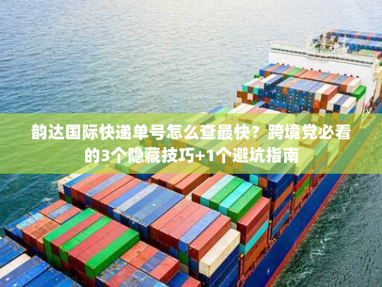 韵达国际快递单号怎么查最快？跨境党必看的3个隐藏技巧+1个避坑指南