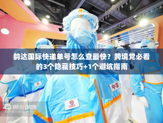 韵达国际快递单号怎么查最快？跨境党必看的3个隐藏技巧+1个避坑指南