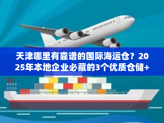 天津哪里有靠谱的国际海运仓？2025年本地企业必藏的3个优质仓储+物流一体化方案
