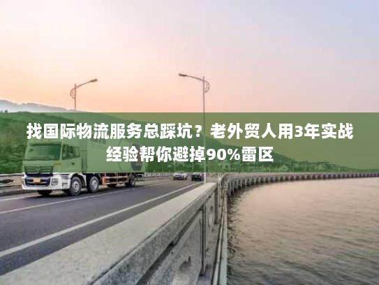 找国际物流服务总踩坑？老外贸人用3年实战经验帮你避掉90%雷区