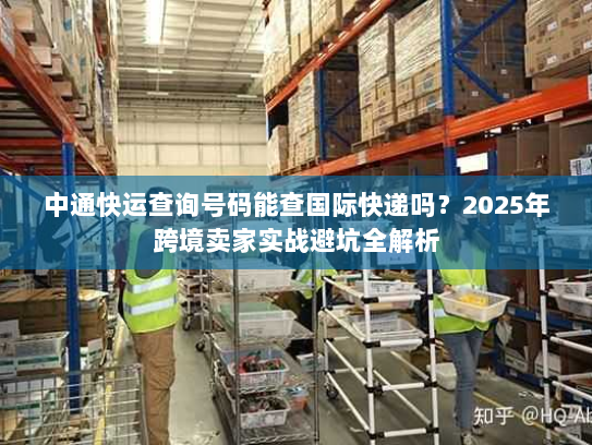 中通快运查询号码能查国际快递吗?2025年跨境卖家实战避坑全解析 中通快运查询号码能查国际快递吗?2025年跨境卖家实战避坑全解析
