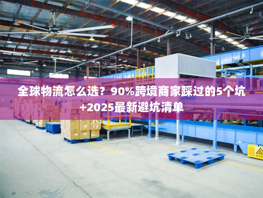 全球物流怎么选？90%跨境商家踩过的5个坑+2025最新避坑清单