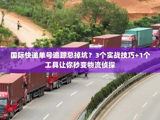 国际快递单号追踪总掉坑？3个实战技巧+1个工具让你秒变物流侦探
