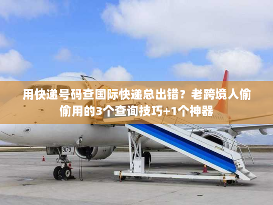 用快递号码查国际快递总出错？老跨境人偷偷用的3个查询技巧+1个神器