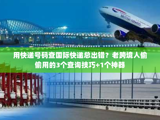 用快递号码查国际快递总出错？老跨境人偷偷用的3个查询技巧+1个神器
