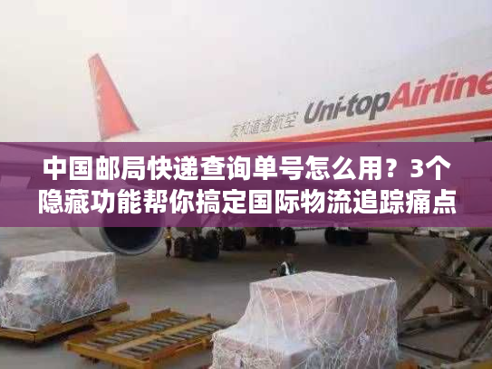 中国邮局快递查询单号怎么用？3个隐藏功能帮你搞定国际物流追踪痛点