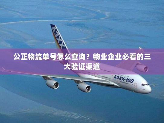 公正物流单号怎么查询？物业企业必看的三大验证渠道