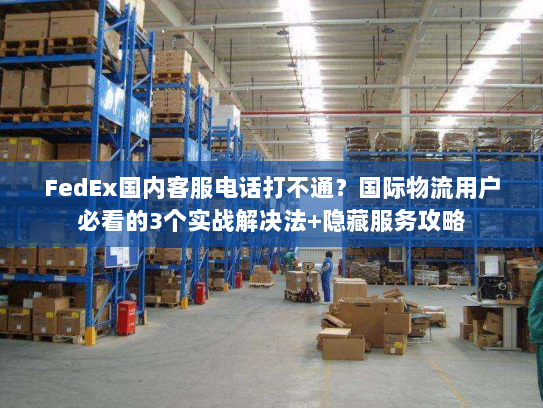 FedEx国内客服电话打不通？国际物流用户必看的3个实战解决法+隐藏服务攻略