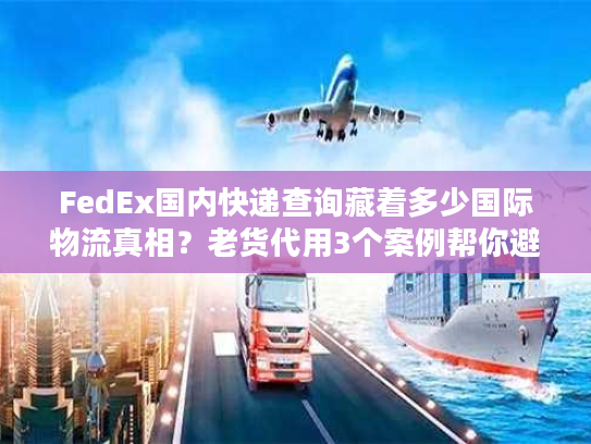 FedEx国内快递查询藏着多少国际物流真相？老货代用3个案例帮你避坑