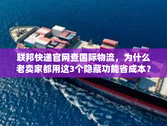 联邦快递官网查国际物流，为什么老卖家都用这3个隐藏功能省成本？