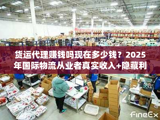 货运代理赚钱吗现在多少钱？2025年国际物流从业者真实收入+隐藏利润点拆解