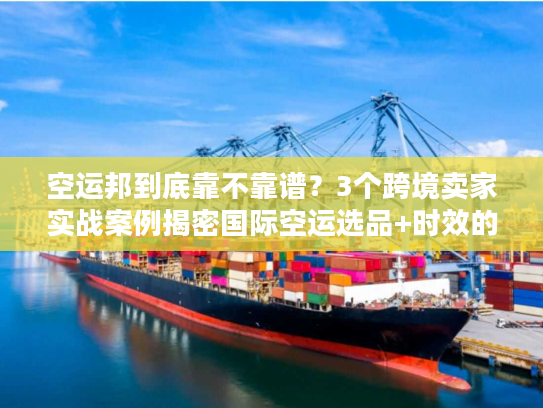 空运邦到底靠不靠谱？3个跨境卖家实战案例揭密国际空运选品+时效的隐藏门道
