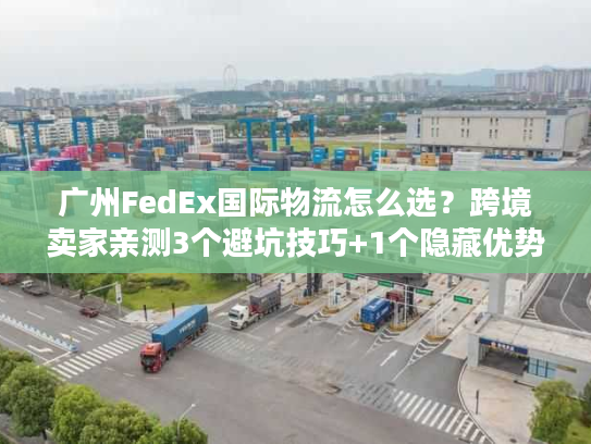 广州FedEx国际物流怎么选？跨境卖家亲测3个避坑技巧+1个隐藏优势