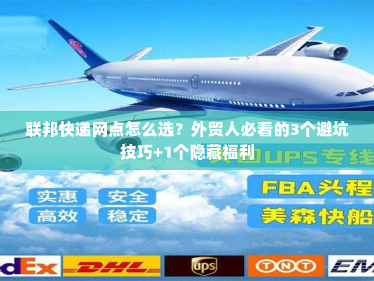 联邦快递网点怎么选?外贸人必看的3个避坑技巧+1个隐藏福利 联邦快递网点怎么选?外贸人必看的3个避坑技巧+1个隐藏福利