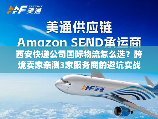 西安快递公司国际物流怎么选?跨境卖家亲测3家服务商的避坑实战 西安快递公司国际物流怎么选?跨境卖家亲测3家服务商的避坑实战
