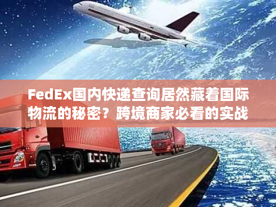 FedEx国内快递查询居然藏着国际物流的秘密？跨境商家必看的实战细节