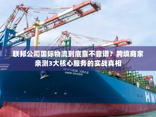 联邦公司国际物流到底靠不靠谱？跨境商家亲测3大核心服务的实战真相