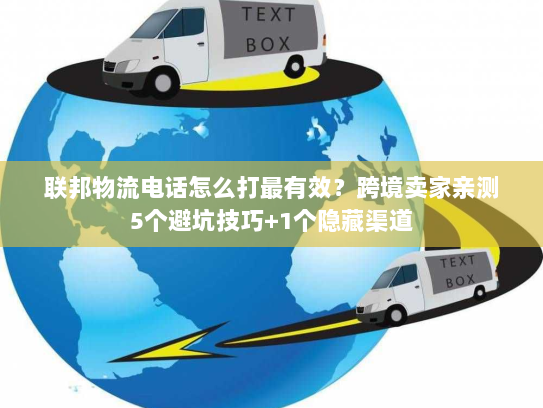 联邦物流电话怎么打最有效?跨境卖家亲测5个避坑技巧+1个隐藏渠道 联邦物流电话怎么打最有效?跨境卖家亲测5个避坑技巧+1个隐藏渠道