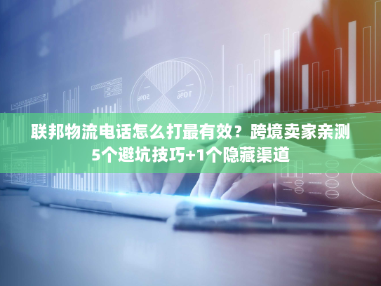 联邦物流电话怎么打最有效?跨境卖家亲测5个避坑技巧+1个隐藏渠道 联邦物流电话怎么打最有效?跨境卖家亲测5个避坑技巧+1个隐藏渠道