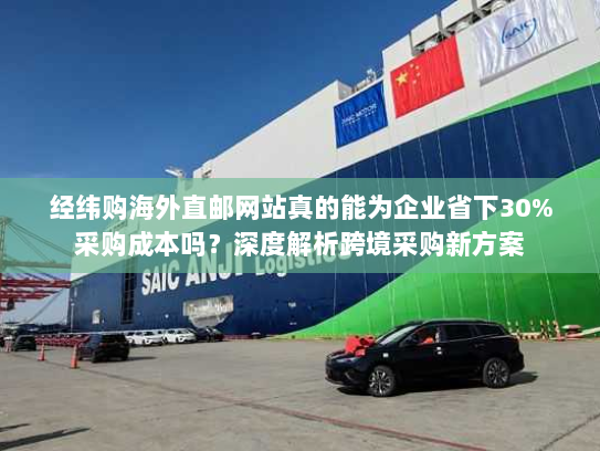 经纬购海外直邮网站真的能为企业省下30%采购成本吗?深度解析跨境采购新方案 经纬购海外直邮网站真的能为企业省下30%采购成本吗?深度解析跨境采购新方案