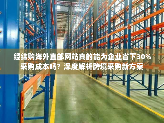 经纬购海外直邮网站真的能为企业省下30%采购成本吗?深度解析跨境采购新方案 经纬购海外直邮网站真的能为企业省下30%采购成本吗?深度解析跨境采购新方案