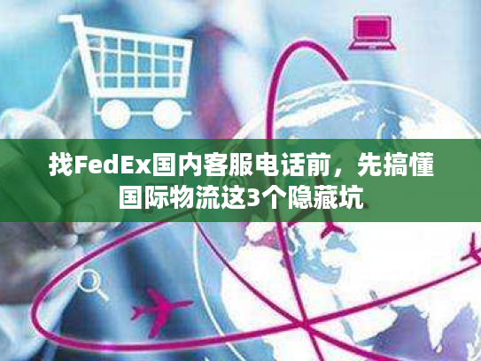 找FedEx国内客服电话前，先搞懂国际物流这3个隐藏坑
