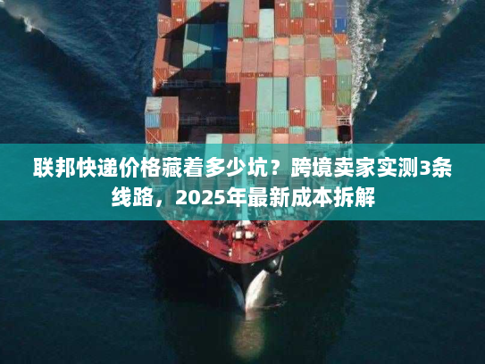 联邦快递价格藏着多少坑？跨境卖家实测3条线路，2025年最新成本拆解
