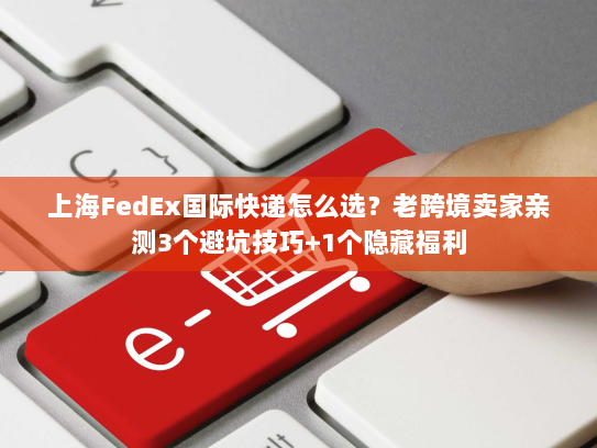 上海FedEx国际快递怎么选？老跨境卖家亲测3个避坑技巧+1个隐藏福利