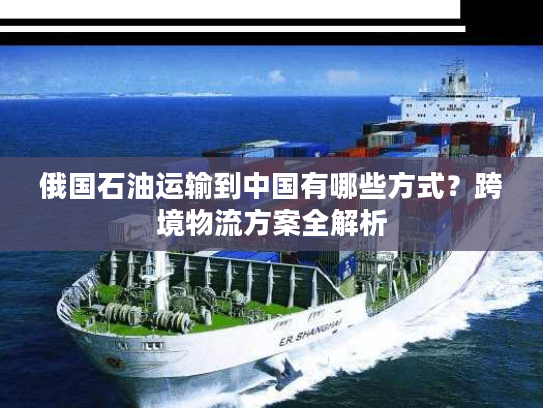 俄国石油运输到中国有哪些方式？跨境物流方案全解析