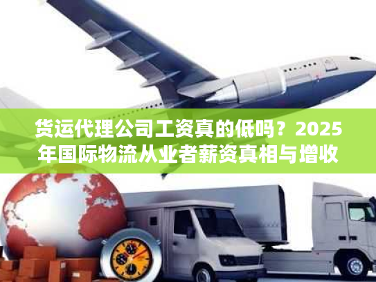 货运代理公司工资真的低吗？2025年国际物流从业者薪资真相与增收技巧