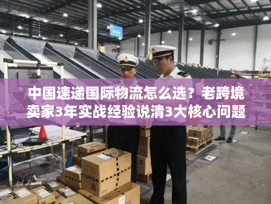 中国速递国际物流怎么选？老跨境卖家3年实战经验说清3大核心问题