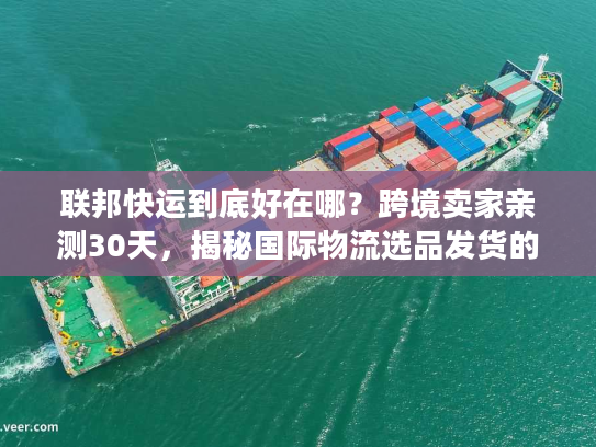 联邦快运到底好在哪?跨境卖家亲测30天,揭秘国际物流选品发货的隐藏门道 联邦快运到底好在哪?跨境卖家亲测30天,揭秘国际物流选品发货的隐藏门道