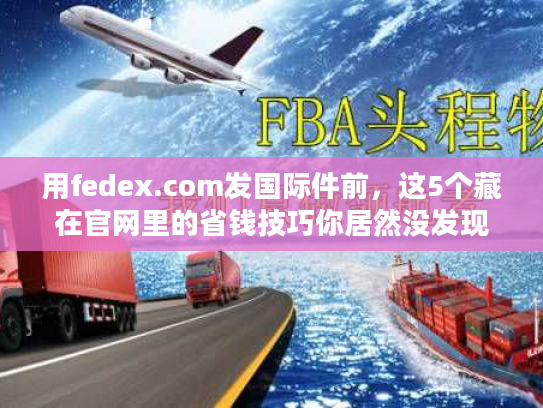 用fedex.com发国际件前,这5个藏在官网里的省钱技巧你居然没发现? 用fedex.com发国际件前,这5个藏在官网里的省钱技巧你居然没发现?