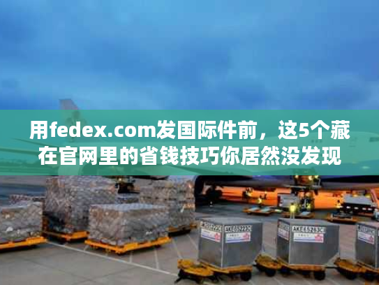 用fedex.com发国际件前,这5个藏在官网里的省钱技巧你居然没发现? 用fedex.com发国际件前,这5个藏在官网里的省钱技巧你居然没发现?