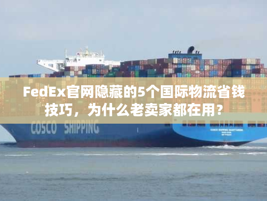FedEx官网隐藏的5个国际物流省钱技巧，为什么老卖家都在用？