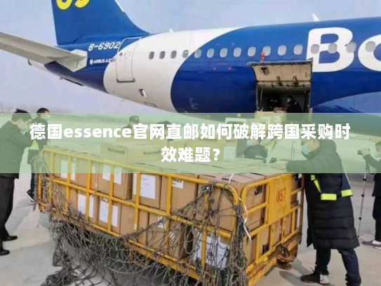 德国essence官网直邮如何破解跨国采购时效难题? 德国essence官网直邮如何破解跨国采购时效难题?