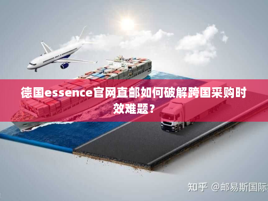 德国essence官网直邮如何破解跨国采购时效难题? 德国essence官网直邮如何破解跨国采购时效难题?