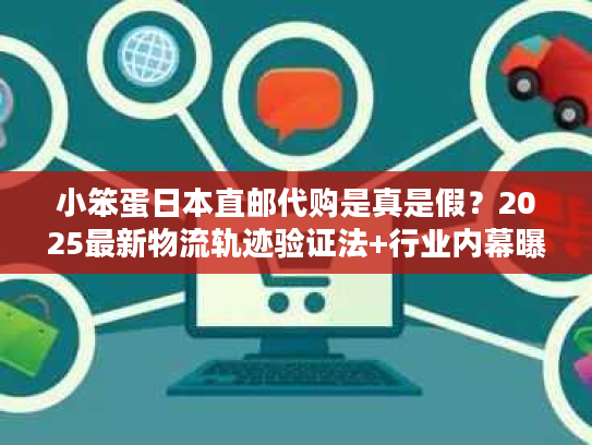 小笨蛋日本直邮代购是真是假？2025最新物流轨迹验证法+行业内幕曝光