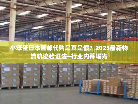 小笨蛋日本直邮代购是真是假？2025最新物流轨迹验证法+行业内幕曝光