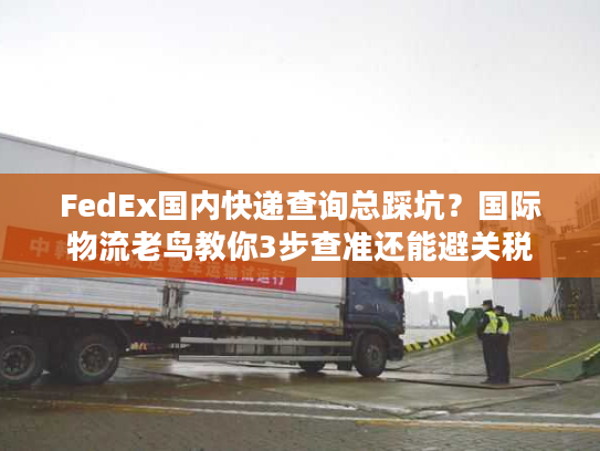 FedEx国内快递查询总踩坑？国际物流老鸟教你3步查准还能避关税
