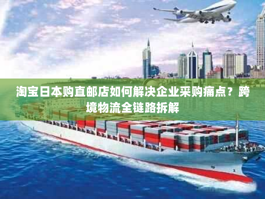 淘宝日本购直邮店如何解决企业采购痛点?跨境物流全链路拆解 淘宝日本购直邮店如何解决企业采购痛点?跨境物流全链路拆解