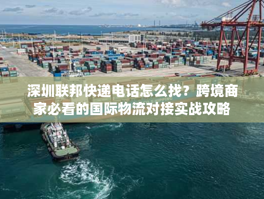 深圳联邦快递电话怎么找?跨境商家必看的国际物流对接实战攻略 深圳联邦快递电话怎么找?跨境商家必看的国际物流对接实战攻略