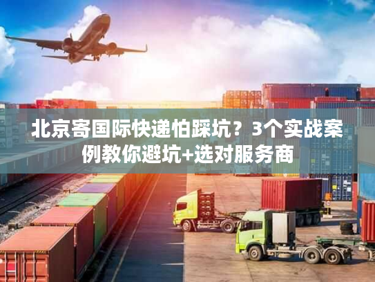 北京寄国际快递怕踩坑?3个实战案例教你避坑+选对服务商 北京寄国际快递怕踩坑?3个实战案例教你避坑+选对服务商