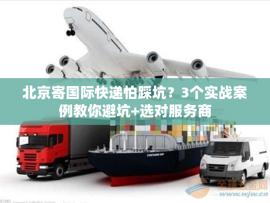 北京寄国际快递怕踩坑?3个实战案例教你避坑+选对服务商 北京寄国际快递怕踩坑?3个实战案例教你避坑+选对服务商