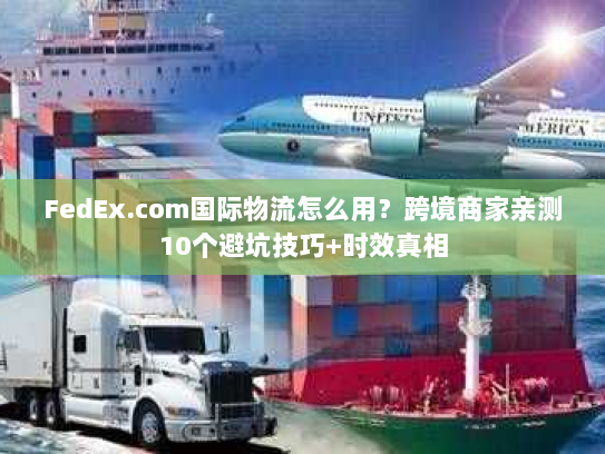 FedEx.com国际物流怎么用？跨境商家亲测10个避坑技巧+时效真相